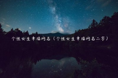 ​个性女生幸福网名（个性女生幸福网名二字）