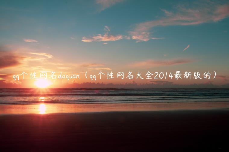 qq个性网名daquan（qq个性网名大全2014最新版的）