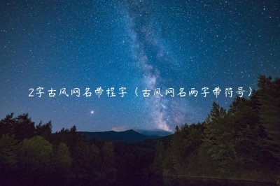 ​2字古风网名带程字（古风网名两字带符号）