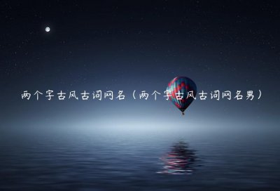 ​两个字古风古词网名（两个字古风古词网名男）